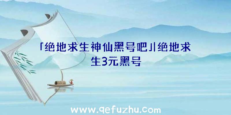 「绝地求生神仙黑号吧」|绝地求生3元黑号